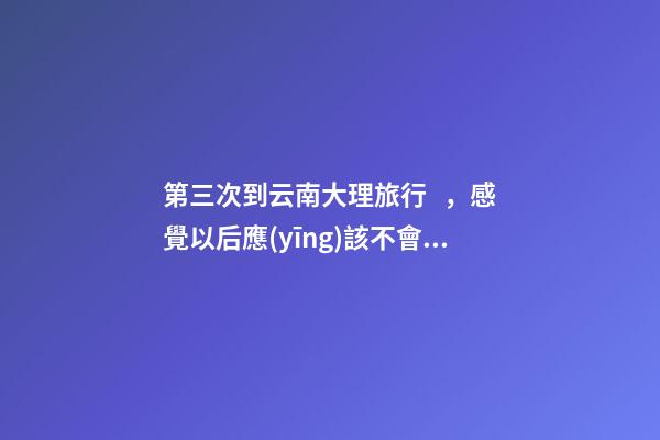 第三次到云南大理旅行，感覺以后應(yīng)該不會再來了